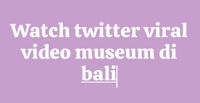 Watch twitter viral video museum di bali